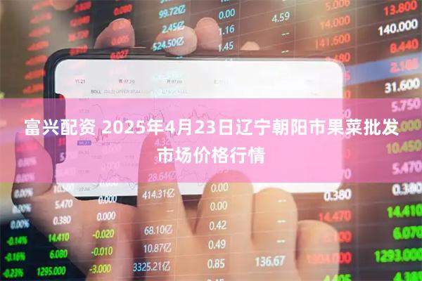 富兴配资 2025年4月23日辽宁朝阳市果菜批发市场价格行情