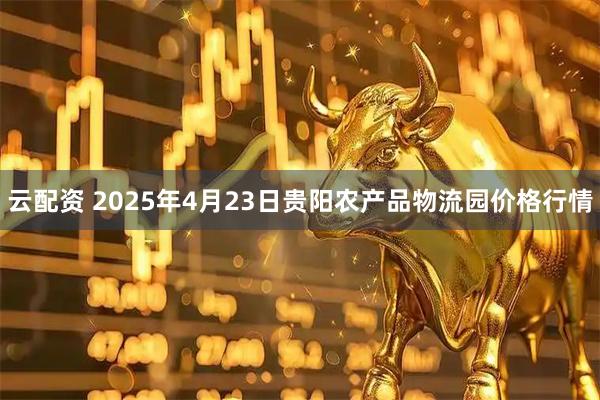 云配资 2025年4月23日贵阳农产品物流园价格行情