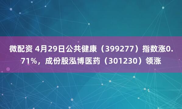 微配资 4月29日公共健康(399277)指数涨0.71%,成份股泓博医药(301230)领涨