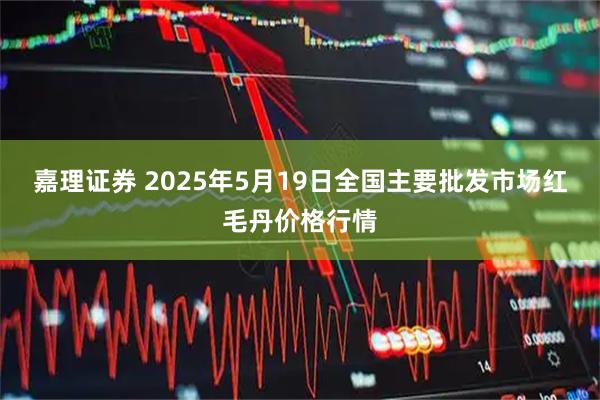 嘉理证券 2025年5月19日全国主要批发市场红毛丹价格行情