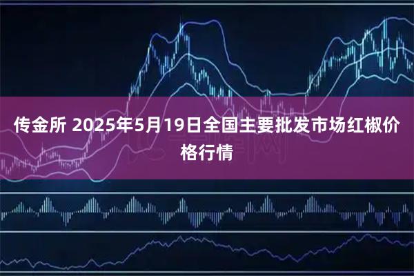 传金所 2025年5月19日全国主要批发市场红椒价格行情