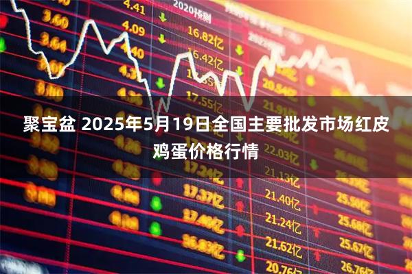 聚宝盆 2025年5月19日全国主要批发市场红皮鸡蛋价格行情