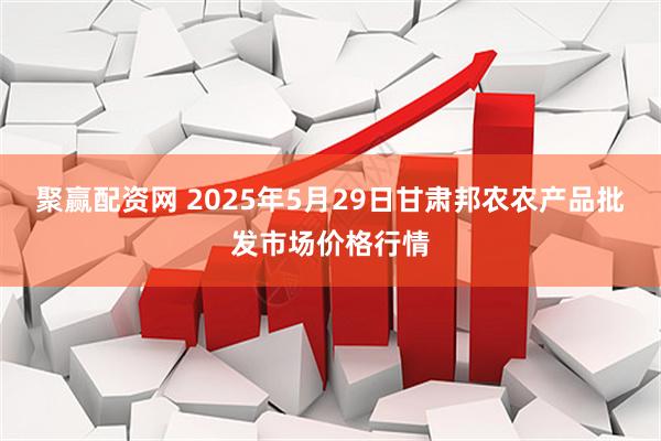 聚赢配资网 2025年5月29日甘肃邦农农产品批发市场价格行情