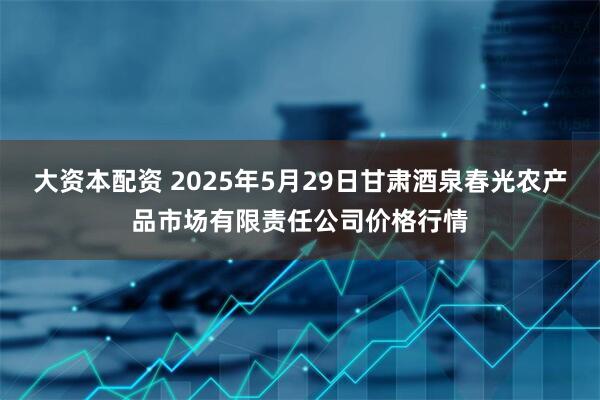 大资本配资 2025年5月29日甘肃酒泉春光农产品市场有限责任公司价格行情