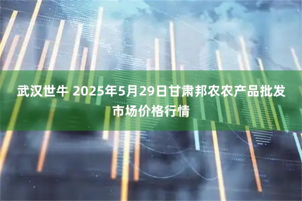 武汉世牛 2025年5月29日甘肃邦农农产品批发市场价格行情