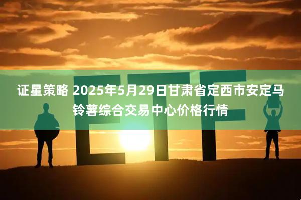 证星策略 2025年5月29日甘肃省定西市安定马铃薯综合交易中心价格行情