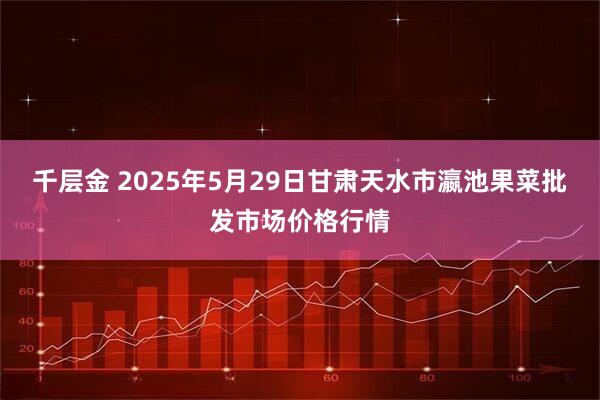 千层金 2025年5月29日甘肃天水市瀛池果菜批发市场价格行情