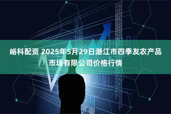 峪科配资 2025年5月29日潜江市四季友农产品市场有限公司价格行情