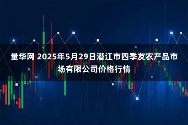 量华网 2025年5月29日潜江市四季友农产品市场有限公司价格行情