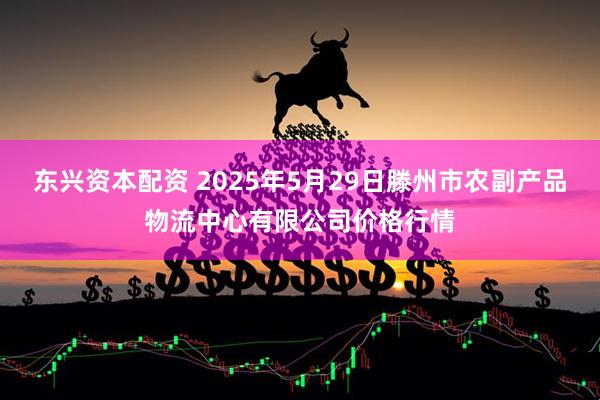 东兴资本配资 2025年5月29日滕州市农副产品物流中心有限公司价格行情