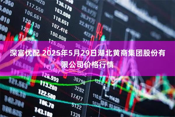 深富优配 2025年5月29日湖北黄商集团股份有限公司价格行情