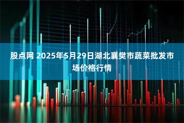 股点网 2025年5月29日湖北襄樊市蔬菜批发市场价格行情