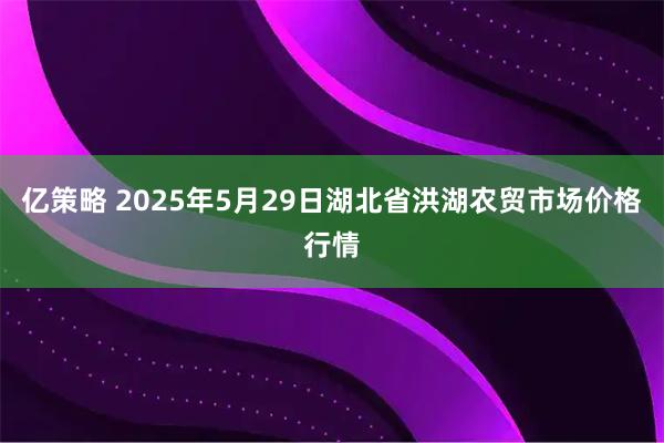 亿策略 2025年5月29日湖北省洪湖农贸市场价格行情