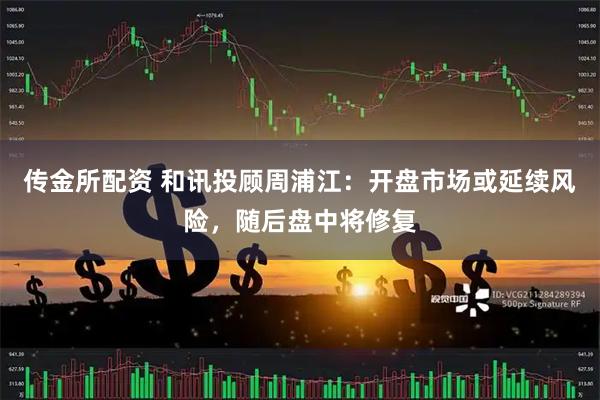 传金所配资 和讯投顾周浦江：开盘市场或延续风险，随后盘中将修复