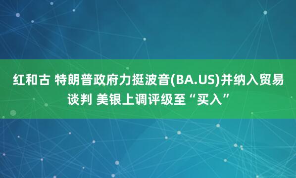 红和古 特朗普政府力挺波音(BA.US)并纳入贸易谈判 美银上调评级至“买入”