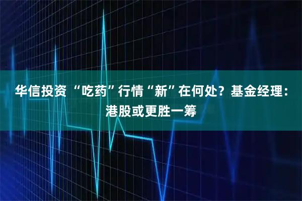 华信投资 “吃药”行情“新”在何处？基金经理：港股或更胜一筹