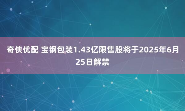 奇侠优配 宝钢包装1.43亿限售股将于2025年6月25日解禁
