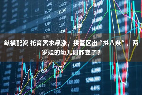纵横配资 托育需求暴涨，拱墅区出“拱八条”，两岁娃的幼儿园咋变了？