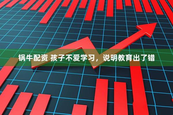 锅牛配资 孩子不爱学习，说明教育出了错