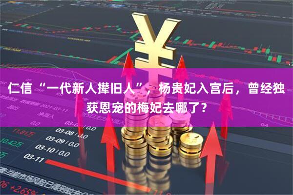 仁信 “一代新人撵旧人”，杨贵妃入宫后，曾经独获恩宠的梅妃去哪了？