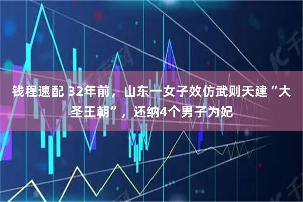 钱程速配 32年前，山东一女子效仿武则天建“大圣王朝”，还纳4个男子为妃