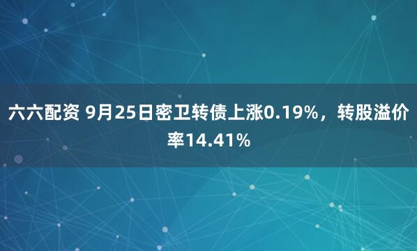 六六配资 9月25日密卫转债上涨0.19%，转股溢价率14.41%