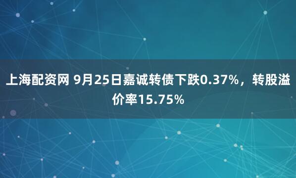 上海配资网 9月25日嘉诚转债下跌0.37%，转股溢价率15.75%