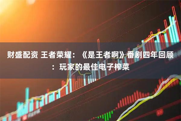财盛配资 王者荣耀：《是王者啊》番剧四年回顾：玩家的最佳电子榨菜