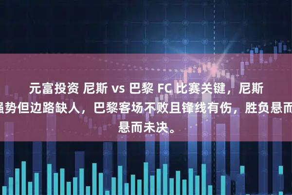 元富投资 尼斯 vs 巴黎 FC 比赛关键，尼斯主场强势但边路缺人，巴黎客场不败且锋线有伤，胜负悬而未决。
