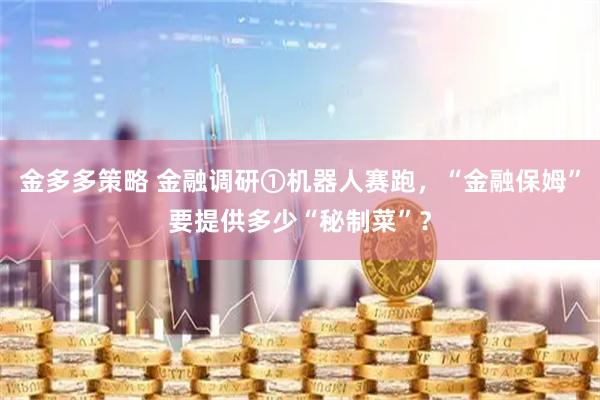 金多多策略 金融调研①机器人赛跑，“金融保姆”要提供多少“秘制菜”？
