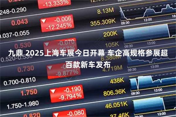 九鼎 2025上海车展今日开幕 车企高规格参展超百款新车发布