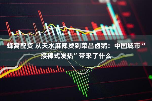 蜂窝配资 从天水麻辣烫到荣昌卤鹅：中国城市“接棒式发热”带来了什么