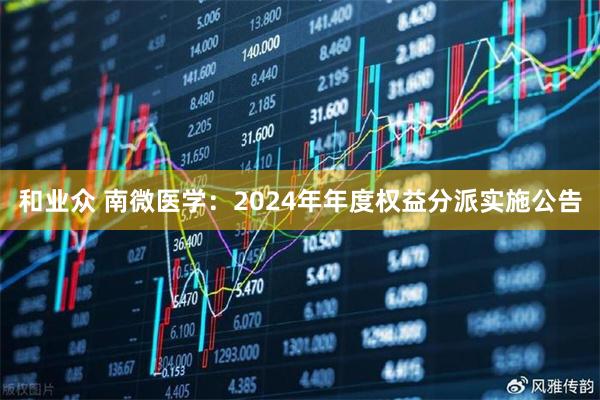 和业众 南微医学：2024年年度权益分派实施公告