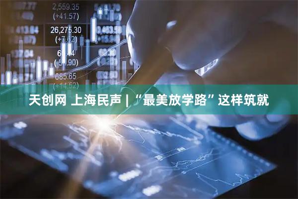 天创网 上海民声 | “最美放学路”这样筑就