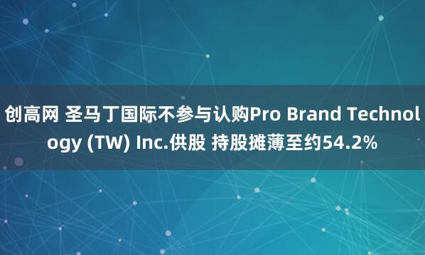 创高网 圣马丁国际不参与认购Pro Brand Technology (TW) Inc.供股 持股摊薄至约54.2%
