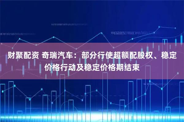 财聚配资 奇瑞汽车：部分行使超额配股权、稳定价格行动及稳定价格期结束