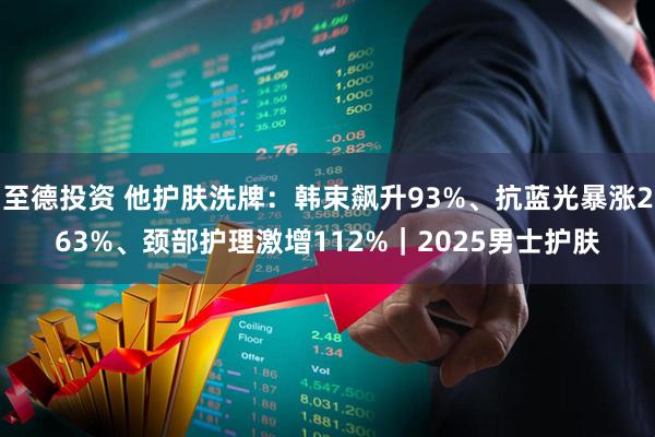 至德投资 他护肤洗牌：韩束飙升93%、抗蓝光暴涨263%、颈部护理激增112%｜2025男士护肤