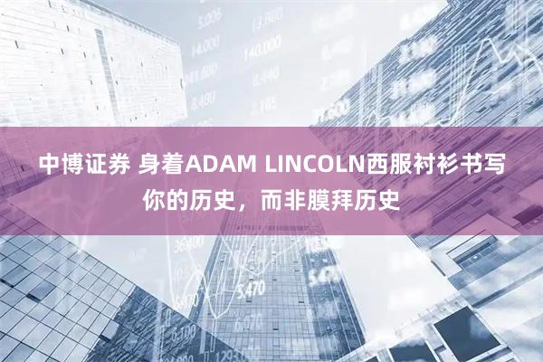 中博证券 身着ADAM LINCOLN西服衬衫书写你的历史，而非膜拜历史