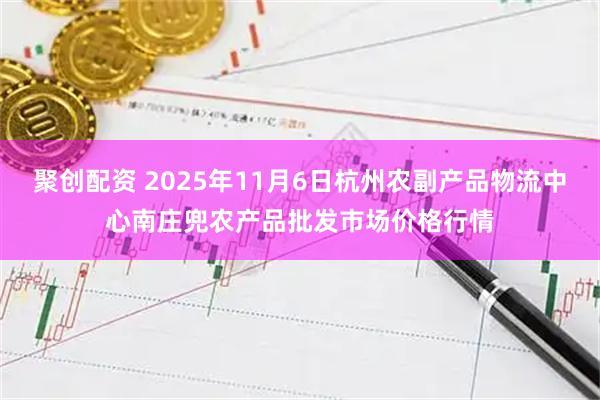 聚创配资 2025年11月6日杭州农副产品物流中心南庄兜农产品批发市场价格行情