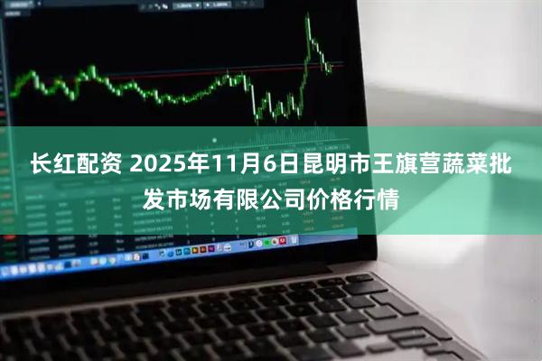 长红配资 2025年11月6日昆明市王旗营蔬菜批发市场有限公司价格行情