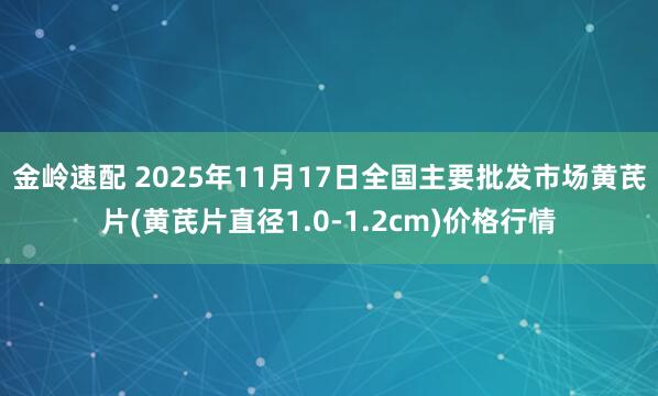 金岭速配 2025年11月17日全国主要批发市场黄芪片(黄芪片直径1.0-1.2cm)价格行情