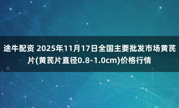 途牛配资 2025年11月17日全国主要批发市场黄芪片(黄芪片直径0.8-1.0cm)价格行情