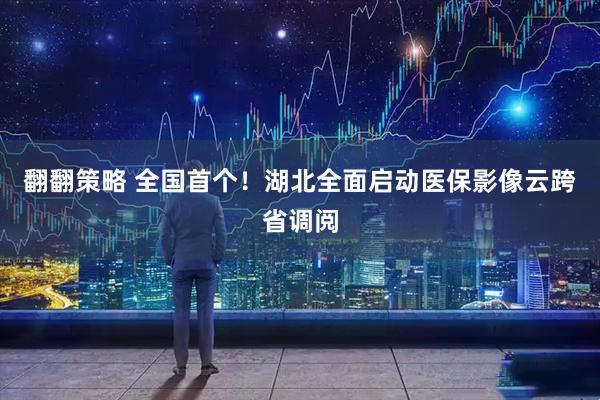 翻翻策略 全国首个!湖北全面启动医保影像云跨省调阅