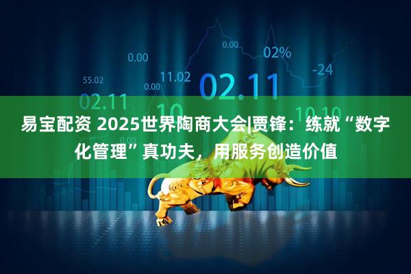 易宝配资 2025世界陶商大会|贾锋：练就“数字化管理”真功夫，用服务创造价值