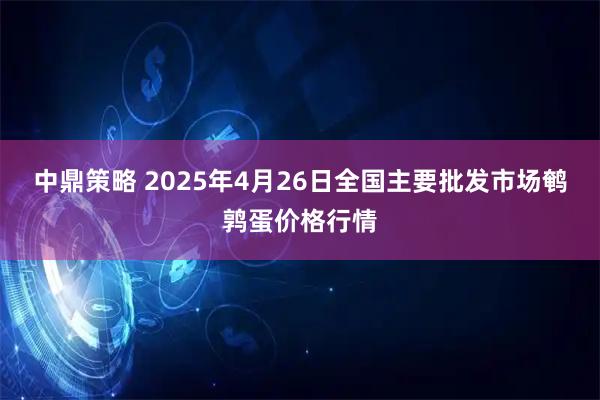 中鼎策略 2025年4月26日全国主要批发市场鹌鹑蛋价格行情