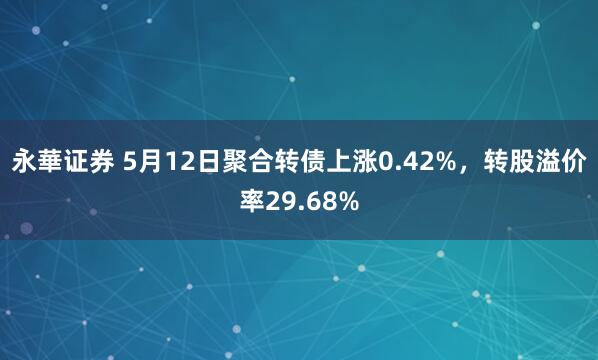 永華证券 5月12日聚合转债上涨0.42%，转股溢价率29.68%