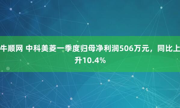 牛顺网 中科美菱一季度归母净利润506万元，同比上升10.4%