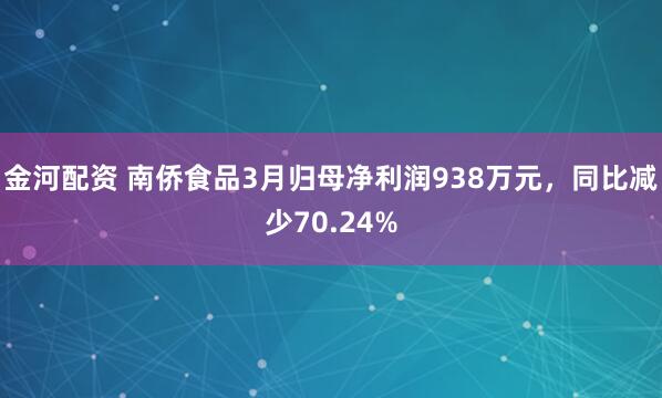 金河配资 南侨食品3月归母净利润938万元，同比减少70.24%