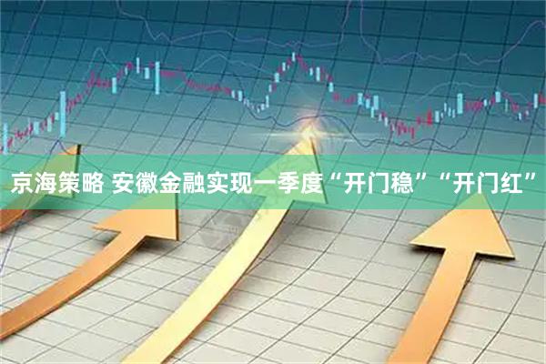 京海策略 安徽金融实现一季度“开门稳”“开门红”