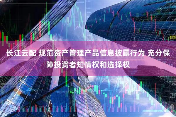 长江云配 规范资产管理产品信息披露行为 充分保障投资者知情权和选择权